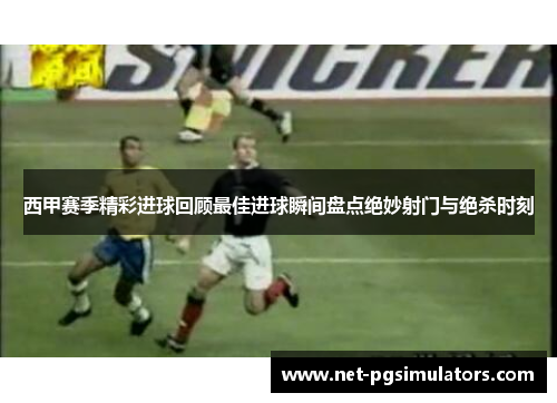 西甲赛季精彩进球回顾最佳进球瞬间盘点绝妙射门与绝杀时刻