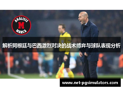 解析阿根廷与巴西激烈对决的战术博弈与球队表现分析