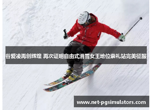 谷爱凌再创辉煌 再次证明自由式滑雪女王地位崇礼站完美征服 谷爱凌再创辉煌 再次证明自由式滑雪女王地位崇礼站完美征服