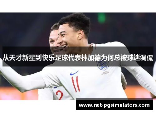 从天才新星到快乐足球代表林加德为何总被球迷调侃