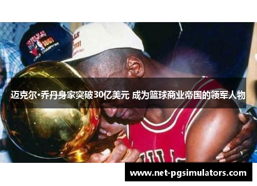 迈克尔·乔丹身家突破30亿美元 成为篮球商业帝国的领军人物 迈克尔·乔丹身家突破30亿美元 成为篮球商业帝国的领军人物