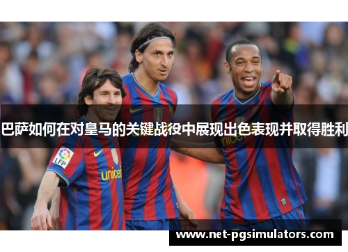 巴萨如何在对皇马的关键战役中展现出色表现并取得胜利 巴萨如何在对皇马的关键战役中展现出色表现并取得胜利