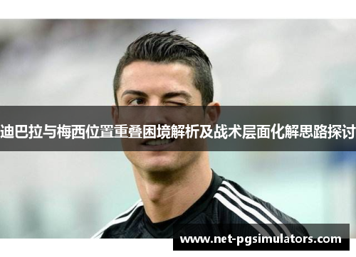 迪巴拉与梅西位置重叠困境解析及战术层面化解思路探讨 迪巴拉与梅西位置重叠困境解析及战术层面化解思路探讨