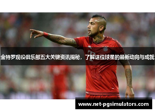 金特罗现役俱乐部五大关键资讯揭秘，了解这位球星的最新动向与成就