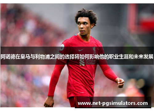 阿诺德在皇马与利物浦之间的选择将如何影响他的职业生涯和未来发展