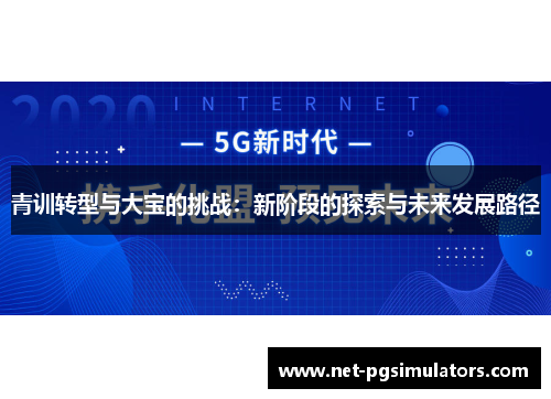 青训转型与大宝的挑战:新阶段的探索与未来发展路径 青训转型与大宝的挑战:新阶段的探索与未来发展路径