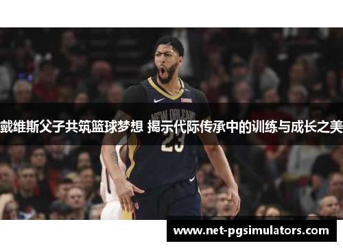 戴维斯父子共筑篮球梦想 揭示代际传承中的训练与成长之美